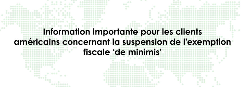 Important information for US Customers on the suspension of the ‘de minimis’ tax exemption
